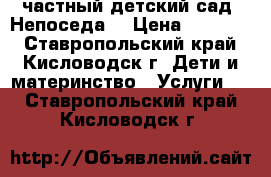 частный детский сад “Непоседа“ › Цена ­ 10 000 - Ставропольский край, Кисловодск г. Дети и материнство » Услуги   . Ставропольский край,Кисловодск г.